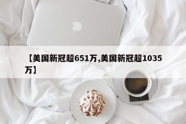 【美国新冠超651万,美国新冠超1035万】