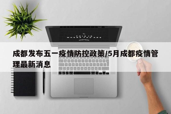 成都发布五一疫情防控政策/5月成都疫情管理最新消息