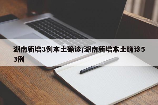 湖南新增3例本土确诊/湖南新增本土确诊53例