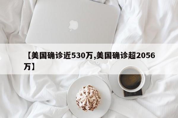 【美国确诊近530万,美国确诊超2056万】