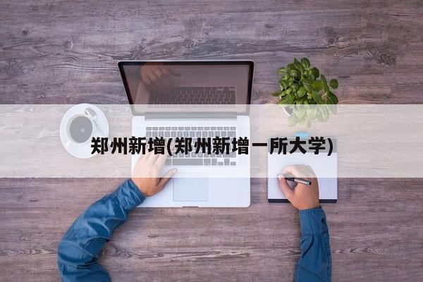 郑州新增(郑州新增一所大学)