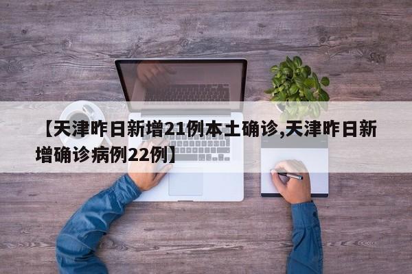 【天津昨日新增21例本土确诊,天津昨日新增确诊病例22例】
