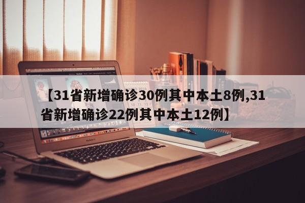 【31省新增确诊30例其中本土8例,31省新增确诊22例其中本土12例】