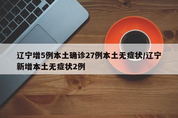 辽宁增5例本土确诊27例本土无症状/辽宁新增本土无症状2例