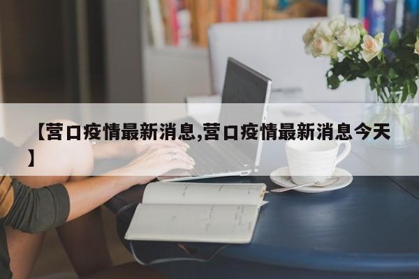 【营口疫情最新消息,营口疫情最新消息今天】
