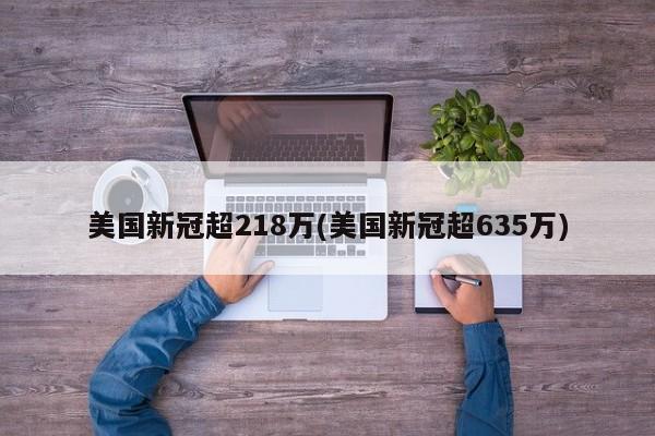美国新冠超218万(美国新冠超635万)