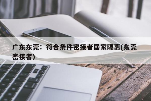 广东东莞：符合条件密接者居家隔离(东莞 密接者)