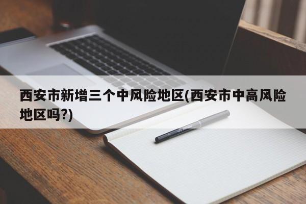 西安市新增三个中风险地区(西安市中高风险地区吗?)