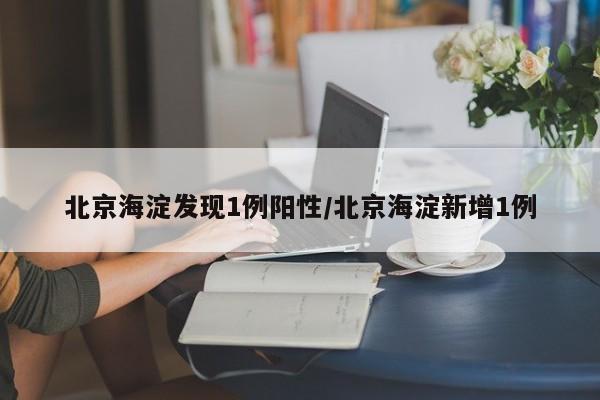 北京海淀发现1例阳性/北京海淀新增1例