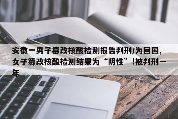 安徽一男子篡改核酸检测报告判刑/为回国,女子篡改核酸检测结果为“阴性”!被判刑一年
