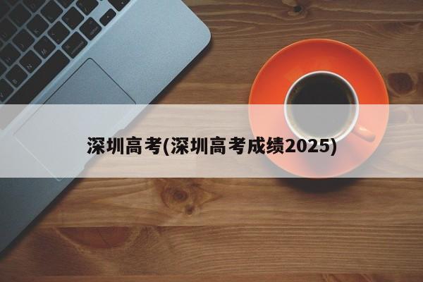 深圳高考(深圳高考成绩2025)