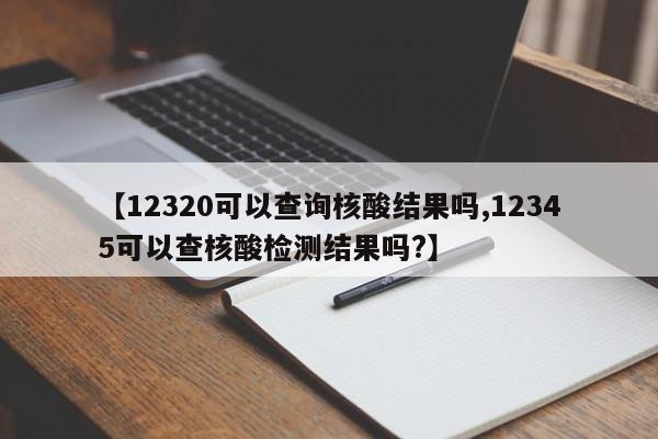 【12320可以查询核酸结果吗,12345可以查核酸检测结果吗?】
