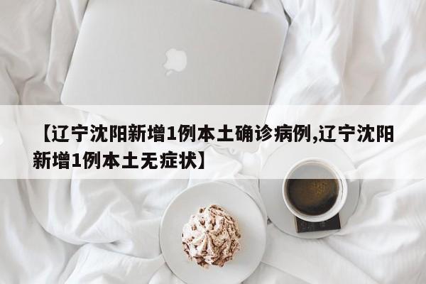 【辽宁沈阳新增1例本土确诊病例,辽宁沈阳新增1例本土无症状】