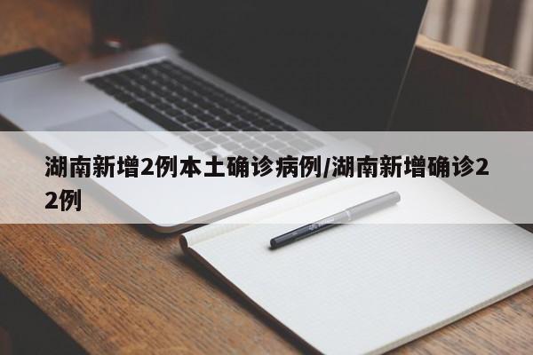 湖南新增2例本土确诊病例/湖南新增确诊22例