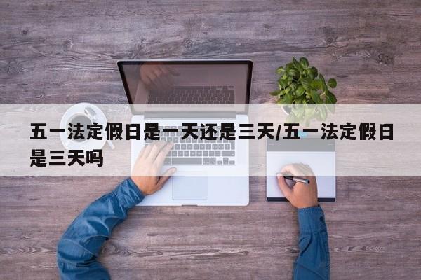 五一法定假日是一天还是三天/五一法定假日是三天吗