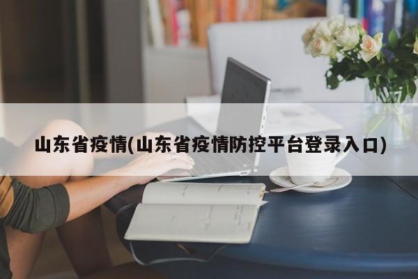 山东省疫情(山东省疫情防控平台登录入口)