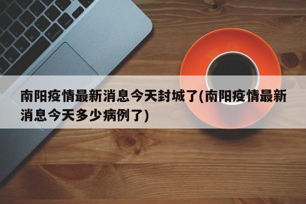 南阳疫情最新消息今天封城了(南阳疫情最新消息今天多少病例了)