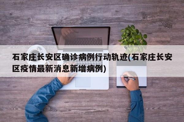 石家庄长安区确诊病例行动轨迹(石家庄长安区疫情最新消息新增病例)