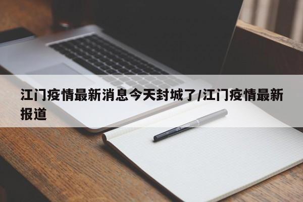 江门疫情最新消息今天封城了/江门疫情最新报道