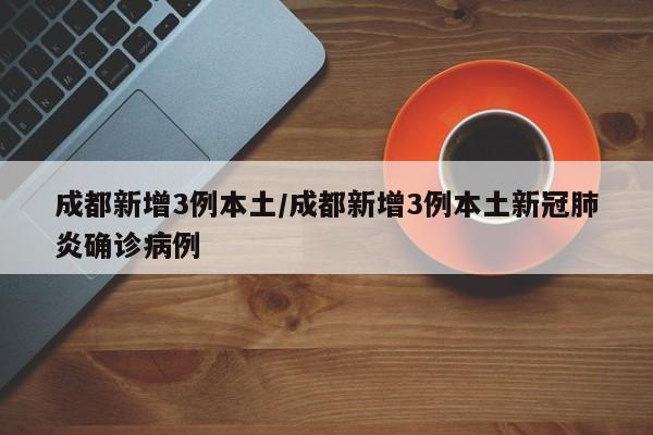 成都新增3例本土/成都新增3例本土新冠肺炎确诊病例