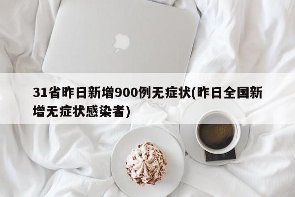 31省昨日新增900例无症状(昨日全国新增无症状感染者)