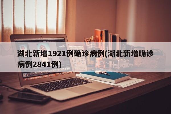 湖北新增1921例确诊病例(湖北新增确诊病例2841例)