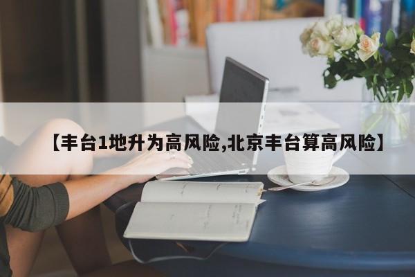 【丰台1地升为高风险,北京丰台算高风险】