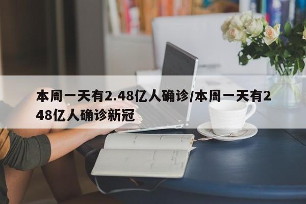 本周一天有2.48亿人确诊/本周一天有248亿人确诊新冠