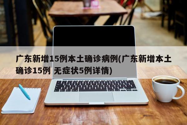 广东新增15例本土确诊病例(广东新增本土确诊15例 无症状5例详情)