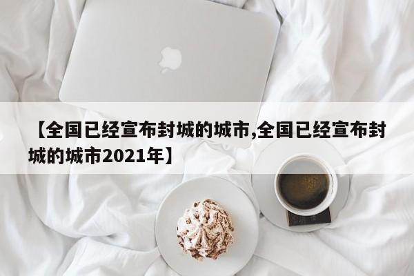 【全国已经宣布封城的城市,全国已经宣布封城的城市2021年】