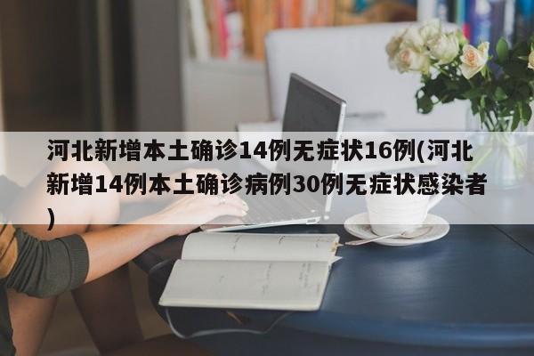 河北新增本土确诊14例无症状16例(河北新增14例本土确诊病例30例无症状感染者)
