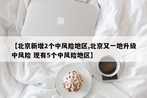 【北京新增2个中风险地区,北京又一地升级中风险 现有5个中风险地区】