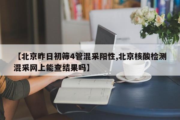 【北京昨日初筛4管混采阳性,北京核酸检测混采网上能查结果吗】