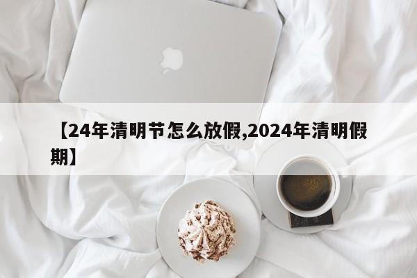 【24年清明节怎么放假,2024年清明假期】
