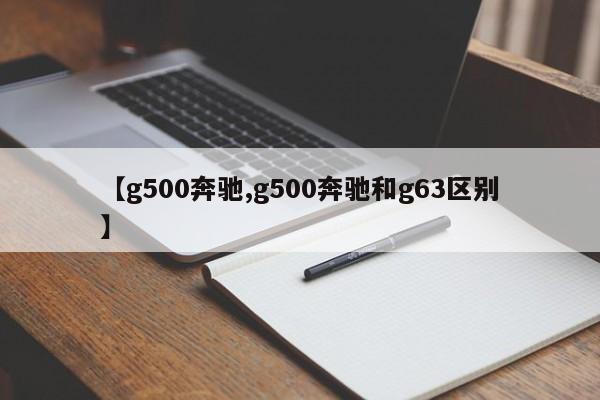 【g500奔驰,g500奔驰和g63区别】