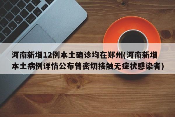 河南新增12例本土确诊均在郑州(河南新增本土病例详情公布曾密切接触无症状感染者)