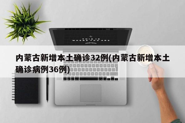 内蒙古新增本土确诊32例(内蒙古新增本土确诊病例36例)