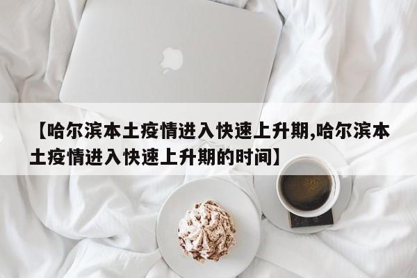 【哈尔滨本土疫情进入快速上升期,哈尔滨本土疫情进入快速上升期的时间】