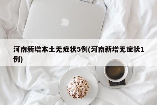 河南新增本土无症状5例(河南新增无症状1例)