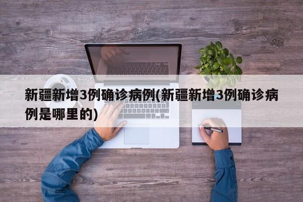 新疆新增3例确诊病例(新疆新增3例确诊病例是哪里的)