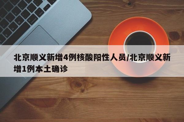 北京顺义新增4例核酸阳性人员/北京顺义新增1例本土确诊