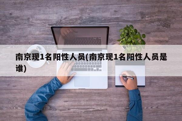 南京现1名阳性人员(南京现1名阳性人员是谁)