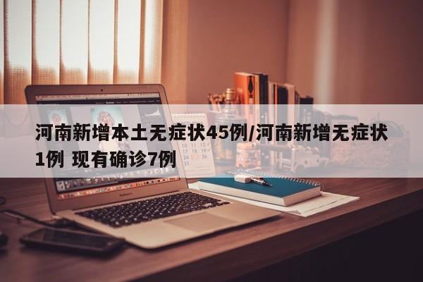 河南新增本土无症状45例/河南新增无症状1例 现有确诊7例