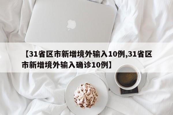 【31省区市新增境外输入10例,31省区市新增境外输入确诊10例】