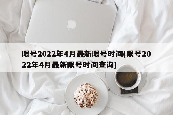 限号2022年4月最新限号时间(限号2022年4月最新限号时间查询)