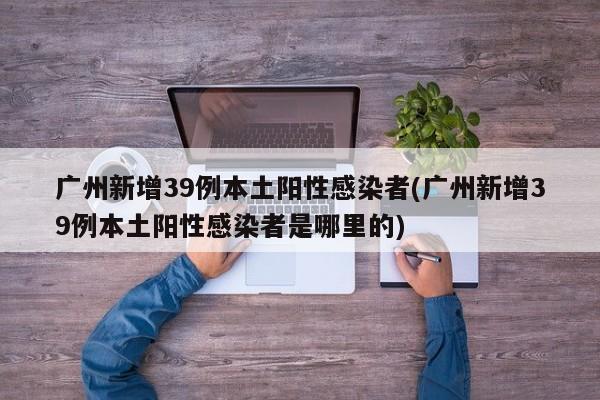 广州新增39例本土阳性感染者(广州新增39例本土阳性感染者是哪里的)