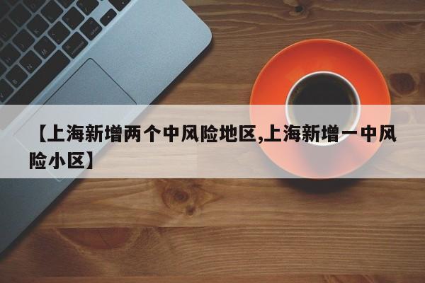 【上海新增两个中风险地区,上海新增一中风险小区】