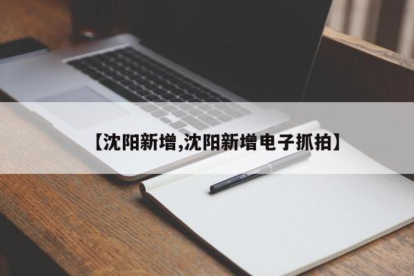 【沈阳新增,沈阳新增电子抓拍】