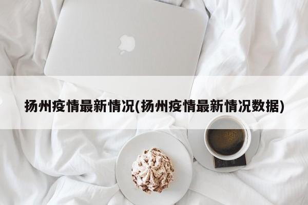 扬州疫情最新情况(扬州疫情最新情况数据)