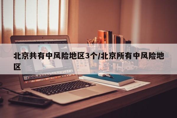 北京共有中风险地区3个/北京所有中风险地区